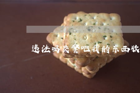 违法吗交警吧我的东西收了 违法吗交警吧我的东西收了