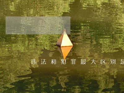 违法和犯罪最大区别是啥 违法和犯罪最大区别是啥