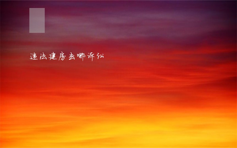 违法建房去哪诉讼 违法建房去哪诉讼