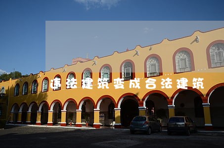 违法建筑变成合法建筑 违法建筑变成合法建筑