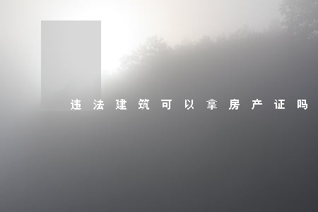 违法建筑可以拿房产证吗 违法建筑可以拿房产证吗