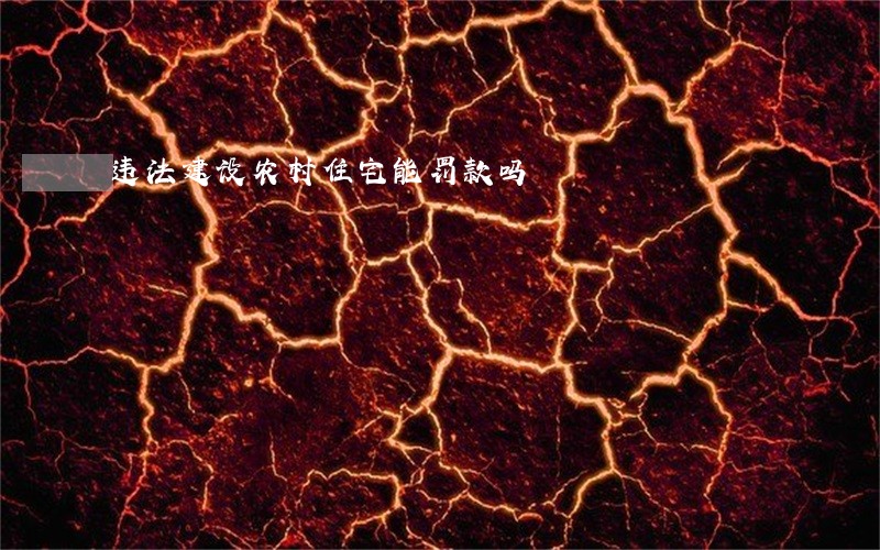 违法建设农村住宅能罚款吗 违法建设农村住宅能罚款吗