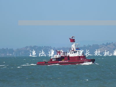 违法建设治理长效机制制度 违法建设治理长效机制制度