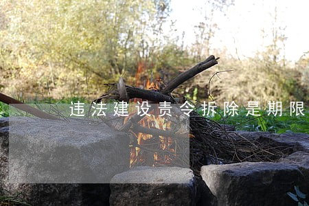违法建设责令拆除是期限 违法建设责令拆除是期限