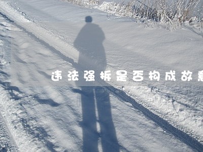 违法强拆是否构成故意毁坏财物罪 违法强拆是否构成故意毁坏财物罪