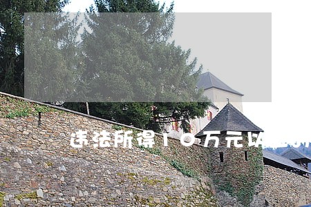 违法所得10万元以上的 违法所得10万元以上的