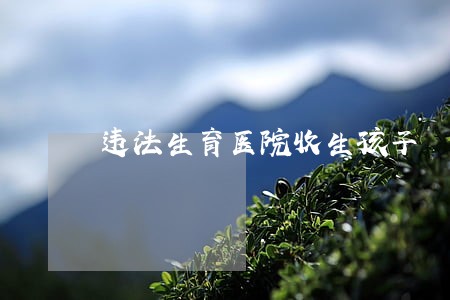 违法生育医院收生孩子 违法生育医院收生孩子