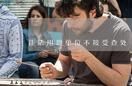 违法用地单位不接受查处 违法用地单位不接受查处