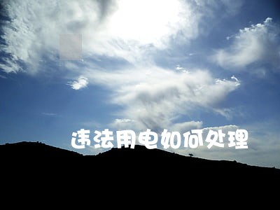 违法用电如何处理 违法用电如何处理
