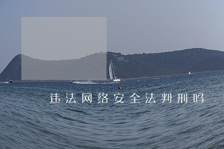 违法网络安全法判刑吗 违法网络安全法判刑吗