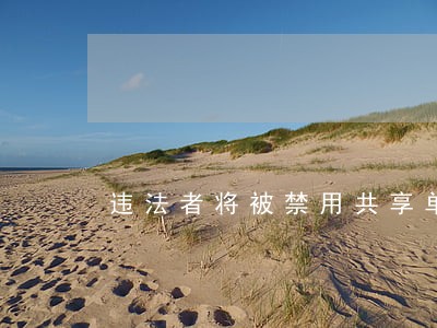 违法者将被禁用共享单车 违法者将被禁用共享单车