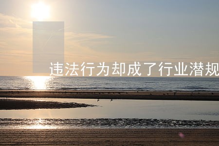 违法行为却成了行业潜规则 违法行为却成了行业潜规则