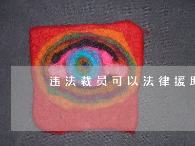 违法裁员可以法律援助吗 违法裁员可以法律援助吗
