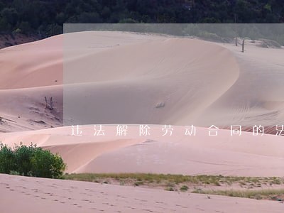 违法解除劳动合同的法律依据 违法解除劳动合同的法律依据