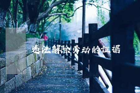 违法解除劳动的证据 违法解除劳动的证据