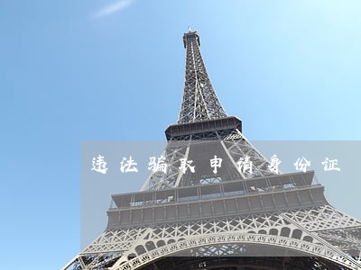 违法骗取申请身份证 违法骗取申请身份证