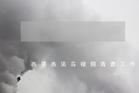 违禁违法音视频清查工作开展方案 违禁违法音视频清查工作开展方案