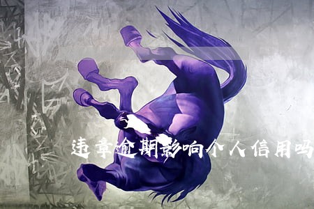 违章逾期影响个人信用吗 违章逾期影响个人信用吗