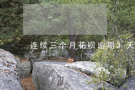 连续三个月花呗逾期3天 连续三个月花呗逾期3天