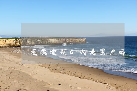 连续逾期6次是黑户吗 连续逾期6次是黑户吗