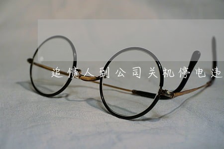 追债人到公司关机停电违法吗 追债人到公司关机停电违法吗