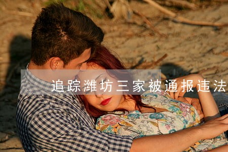 追踪潍坊三家被通报违法排污企业 追踪潍坊三家被通报违法排污企业