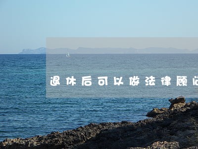 退休后可以做法律顾问吗 退休后可以做法律顾问吗