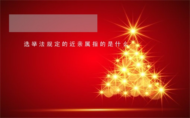 选举法规定的近亲属指的是什么 选举法规定的近亲属指的是什么