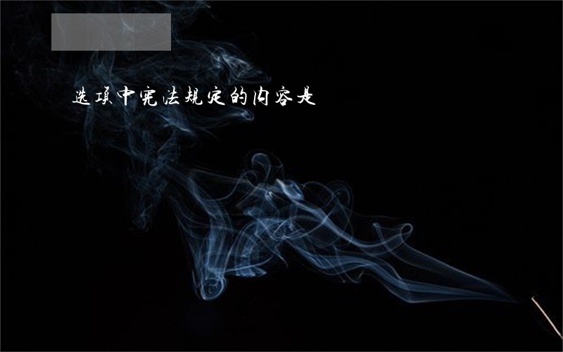 选项中宪法规定的内容是 选项中宪法规定的内容是