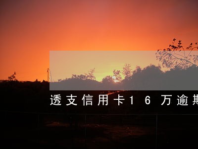 透支信用卡16万逾期未还判几年 透支信用卡16万逾期未还判几年