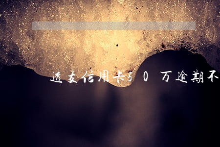 透支信用卡50万逾期不还 透支信用卡50万逾期不还