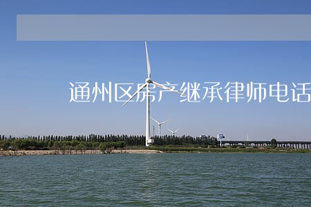 通州区房产继承律师电话 通州区房产继承律师电话