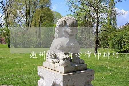 通州婚姻诉讼律师排行 通州婚姻诉讼律师排行