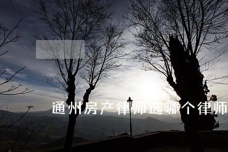 通州房产律师选哪个律师 通州房产律师选哪个律师