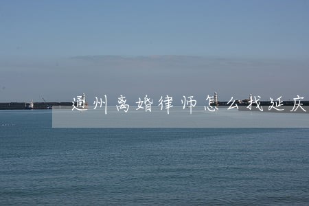 通州离婚律师怎么找延庆 通州离婚律师怎么找延庆