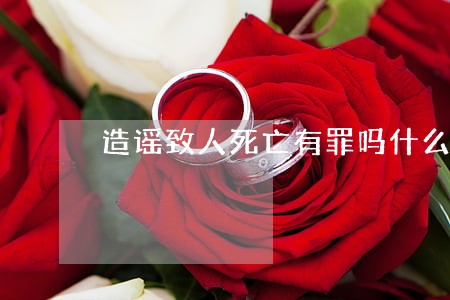 造谣致人死亡有罪吗什么罪法律 造谣致人死亡有罪吗什么罪法律