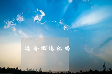造香烟违法吗 造香烟违法吗