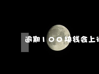 逾期100块钱会上征信吗 逾期100块钱会上征信吗