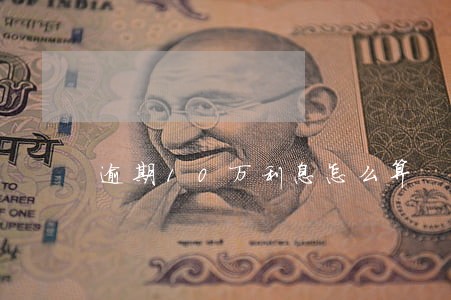逾期10万利息怎么算 逾期10万利息怎么算