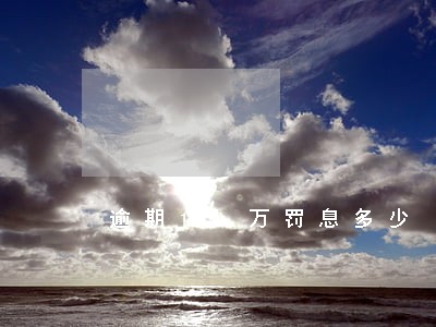 逾期10万罚息多少 逾期10万罚息多少