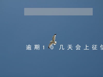 逾期10几天会上征信吗 逾期10几天会上征信吗