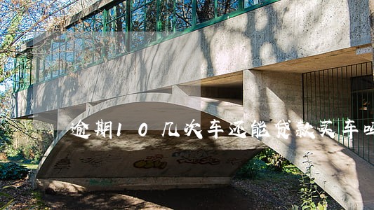 逾期10几次车还能贷款买车吗 逾期10几次车还能贷款买车吗