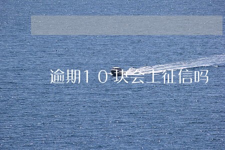 逾期10块会上征信吗 逾期10块会上征信吗