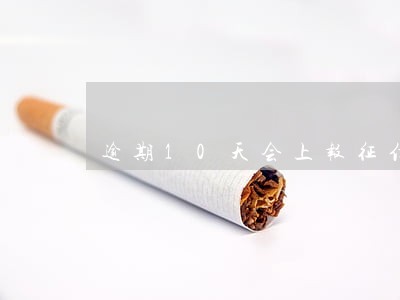 逾期10天会上报征信吗 逾期10天会上报征信吗