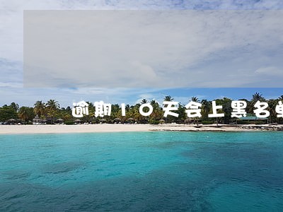 逾期10天会上黑名单吗吗 逾期10天会上黑名单吗吗