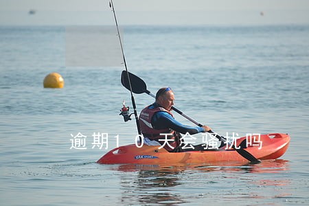 逾期10天会骚扰吗 逾期10天会骚扰吗