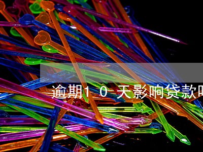 逾期10天影响贷款吗 逾期10天影响贷款吗