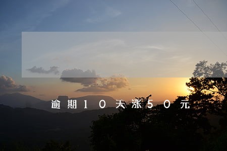 逾期10天涨50元 逾期10天涨50元