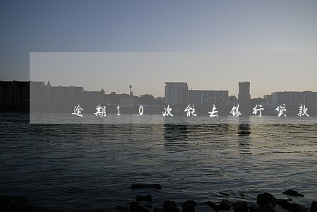 逾期10次能去银行贷款吗 逾期10次能去银行贷款吗