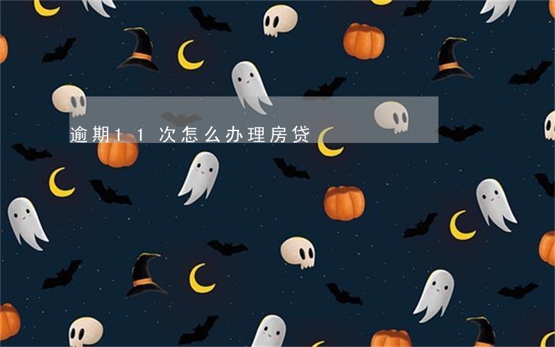 逾期11次怎么办理房贷 逾期11次怎么办理房贷